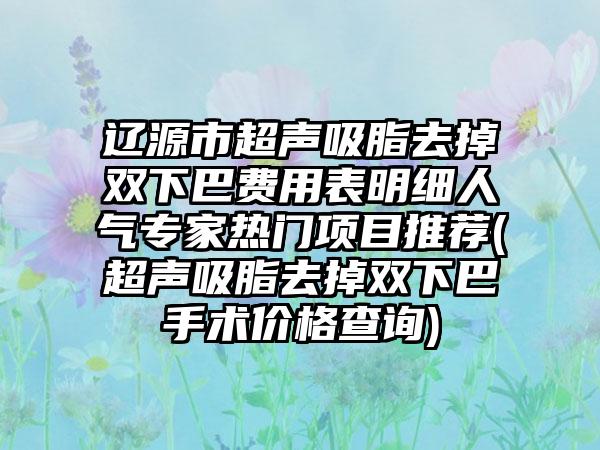 辽源市超声吸脂去掉双下巴费用表明细人气专家热门项目推荐(超声吸脂去掉双下巴手术价格查询)