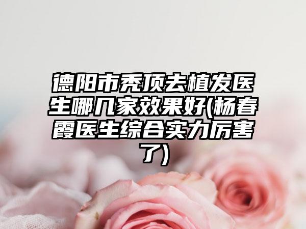 德阳市秃顶去植发医生哪几家效果好(杨春霞医生综合实力厉害了)