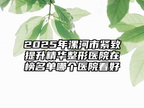 2025年漯河市紧致提升精华整形医院在榜名单哪个医院看好