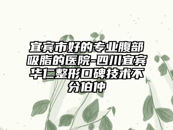 宜宾市好的专业腹部吸脂的医院-四川宜宾华仁整形口碑技术不分伯仲