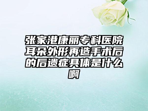 张家港康丽专科医院耳朵外形再造手术后的后遗症具体是什么啊