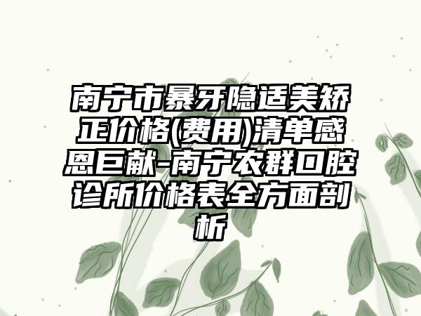 南宁市暴牙隐适美矫正价格(费用)清单感恩巨献-南宁农群口腔诊所价格表全方面剖析