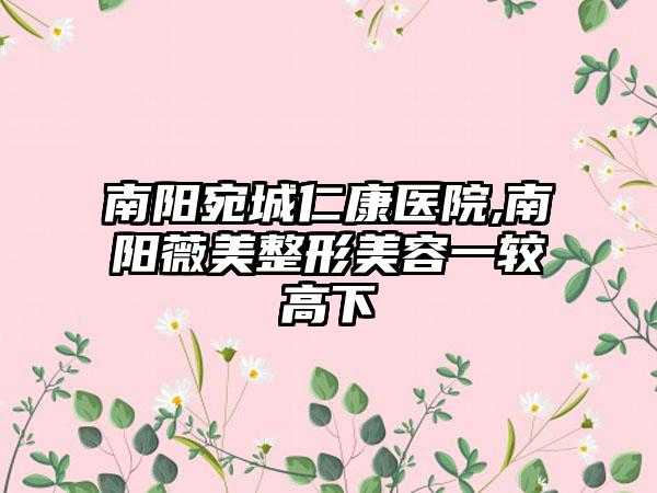 南阳宛城仁康医院,南阳薇美整形美容一较高下