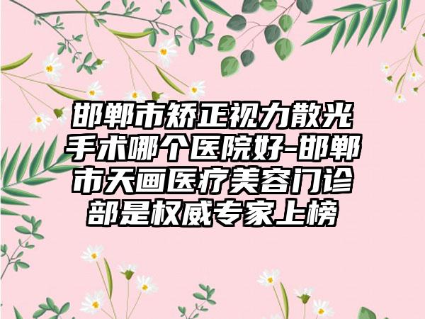 邯郸市矫正视力散光手术哪个医院好-邯郸市天画医疗美容门诊部是权威专家上榜