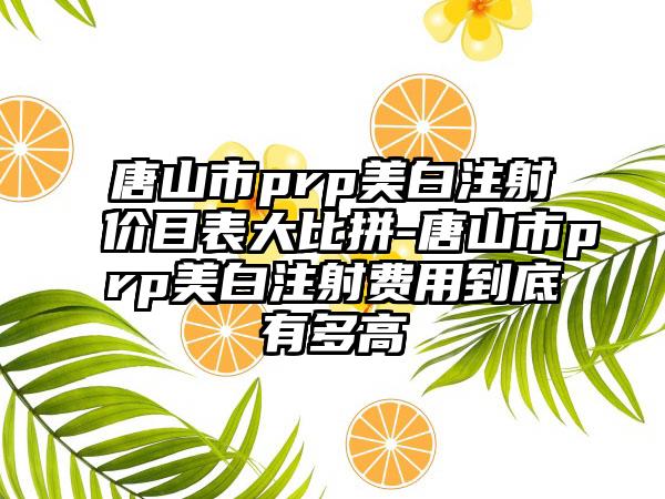 唐山市prp美白注射价目表大比拼-唐山市prp美白注射费用到底有多高