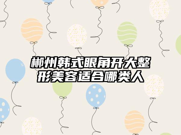 郴州韩式眼角开大整形美容适合哪类人