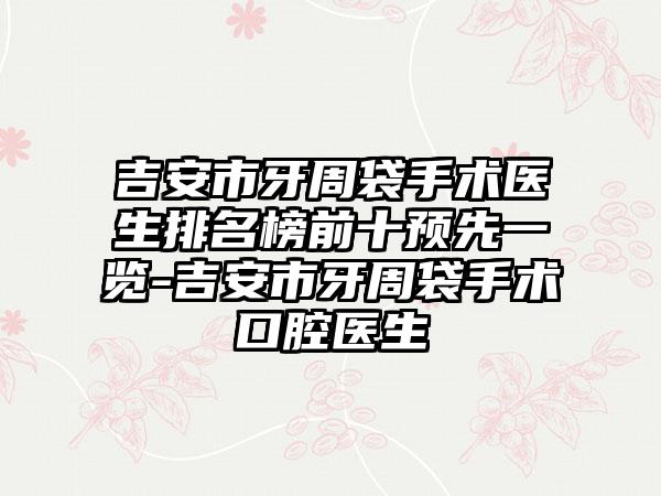 吉安市牙周袋手术医生排名榜前十预先一览-吉安市牙周袋手术口腔医生