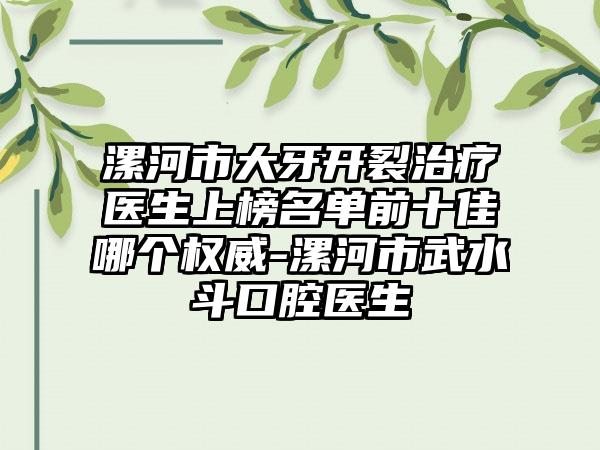 漯河市大牙开裂治疗医生上榜名单前十佳哪个权威-漯河市武水斗口腔医生