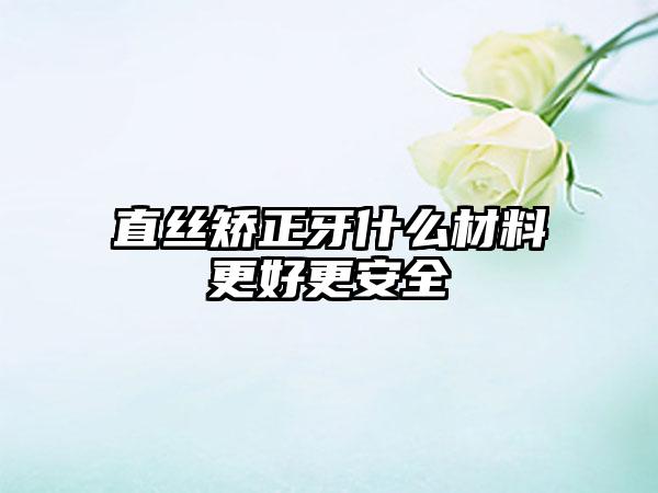 直丝矫正牙什么材料更好更安全