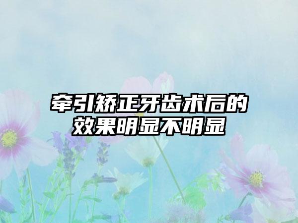 牵引矫正牙齿术后的效果明显不明显