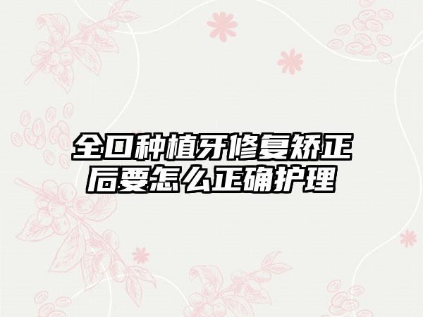 全口种植牙修复矫正后要怎么正确护理