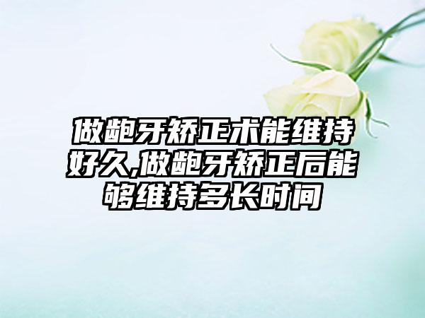 做龅牙矫正术能维持好久,做龅牙矫正后能够维持多长时间