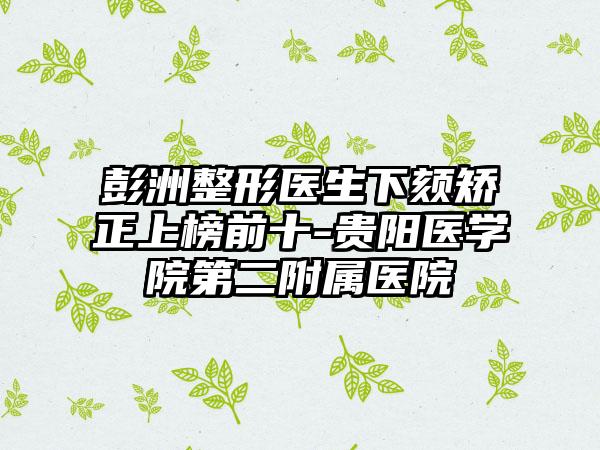 彭洲整形医生下颏矫正上榜前十-贵阳医学院第二附属医院