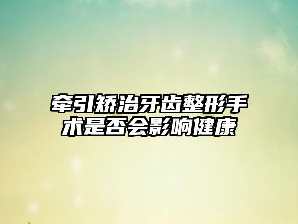 牵引矫治牙齿整形手术是否会影响健康