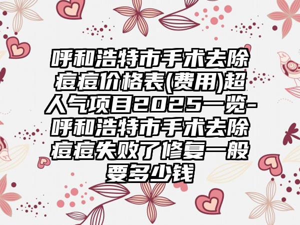 呼和浩特市手术去除痘痘价格表(费用)超人气项目2025一览-呼和浩特市手术去除痘痘失败了修复一般要多少钱
