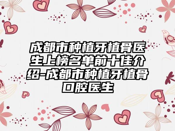 成都市种植牙植骨医生上榜名单前十佳介绍-成都市种植牙植骨口腔医生