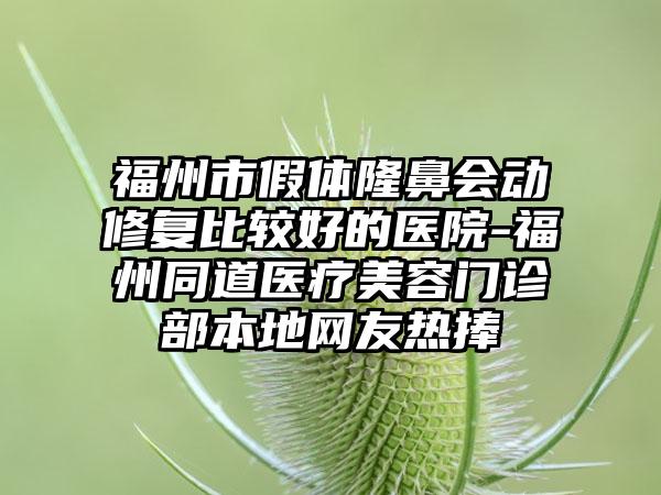 福州市假体隆鼻会动修复比较好的医院-福州同道医疗美容门诊部本地网友热捧