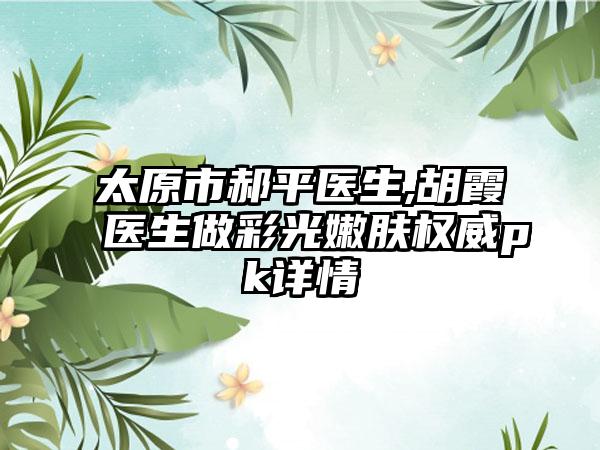 太原市郝平医生,胡霞医生做彩光嫩肤权威pk详情