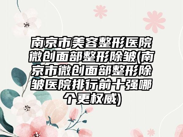 南京市美容整形医院微创面部整形除皱(南京市微创面部整形除皱医院排行前十强哪个更权威)