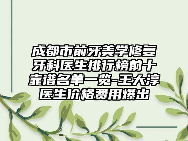 成都市前牙美学修复牙科医生排行榜前十靠谱名单一览-王大淳医生价格费用爆出