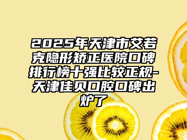 2025年天津市艾若克隐形矫正医院口碑排行榜十强比较正规-天津佳贝口腔口碑出炉了