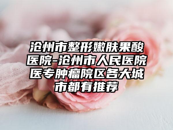 沧州市整形嫩肤果酸医院-沧州市人民医院医专肿瘤院区各大城市都有推荐