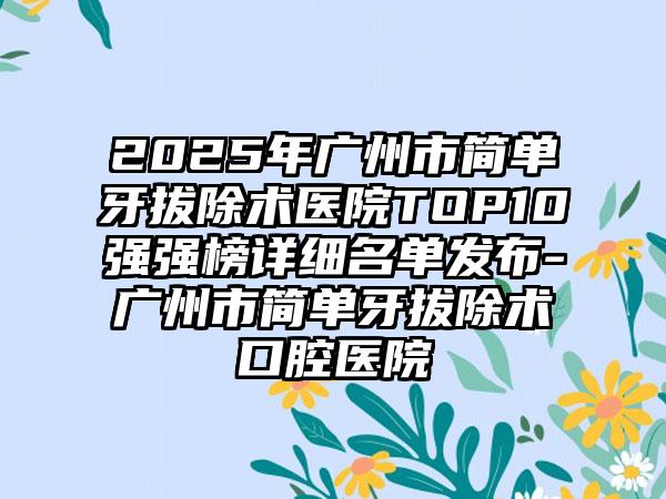 2025年广州市简单牙拔除术医院TOP10强强榜详细名单发布-广州市简单牙拔除术口腔医院