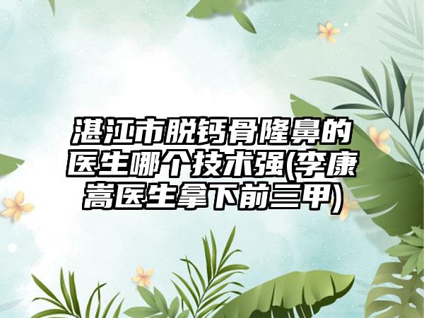 湛江市脱钙骨隆鼻的医生哪个技术强(李康嵩医生拿下前三甲)