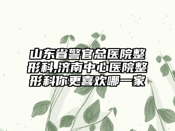 山东省警官总医院整形科,济南中心医院整形科你更喜欢哪一家