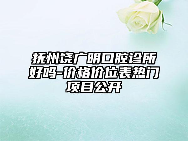 抚州饶广明口腔诊所好吗-价格价位表热门项目公开