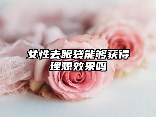 女性去眼袋能够获得理想效果吗