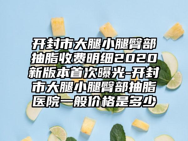 开封市大腿小腿臀部抽脂收费明细2020新版本首次曝光-开封市大腿小腿臀部抽脂医院一般价格是多少