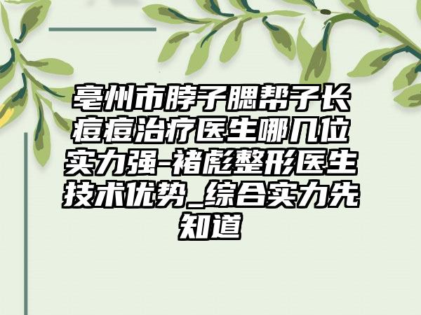 亳州市脖子腮帮子长痘痘治疗医生哪几位实力强-褚彪整形医生技术优势_综合实力先知道