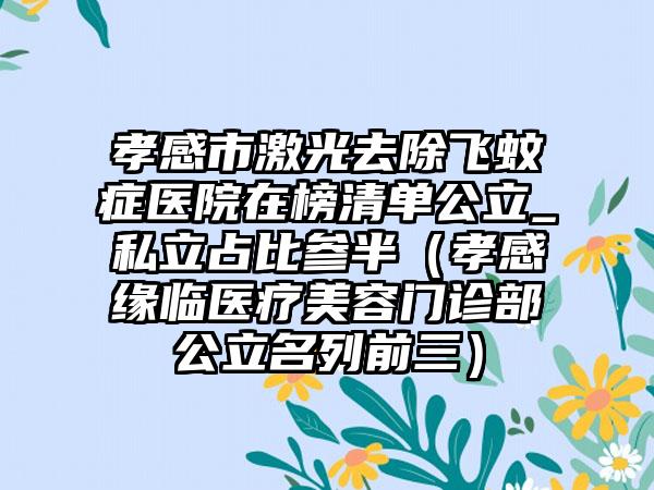 孝感市激光去除飞蚊症医院在榜清单公立_私立占比参半（孝感缘临医疗美容门诊部公立名列前三）