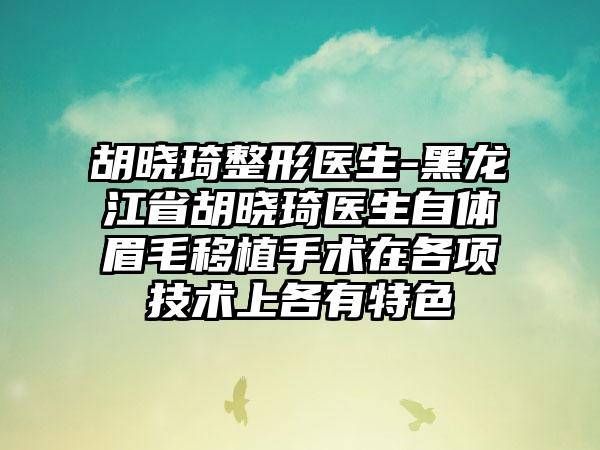 胡晓琦整形医生-黑龙江省胡晓琦医生自体眉毛移植手术在各项技术上各有特色