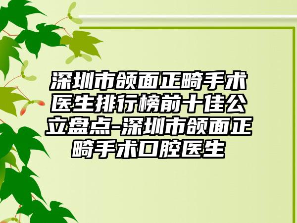 深圳市颌面正畸手术医生排行榜前十佳公立盘点-深圳市颌面正畸手术口腔医生