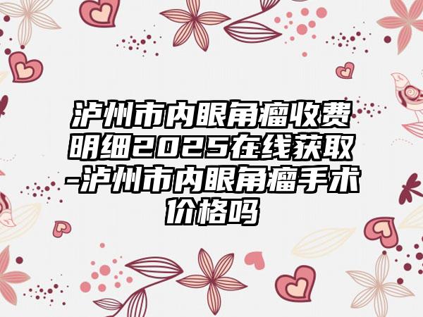 泸州市内眼角瘤收费明细2025在线获取-泸州市内眼角瘤手术价格吗