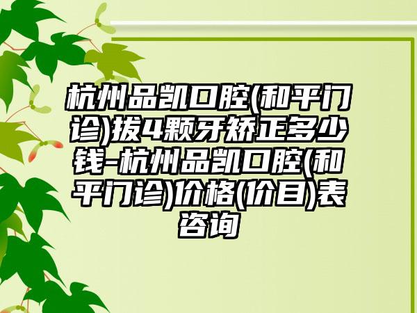 杭州品凯口腔(和平门诊)拔4颗牙矫正多少钱-杭州品凯口腔(和平门诊)价格(价目)表咨询