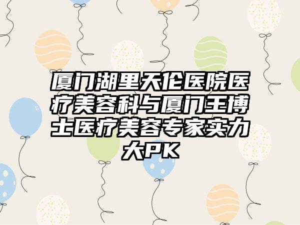 厦门湖里天伦医院医疗美容科与厦门王博士医疗美容专家实力大PK