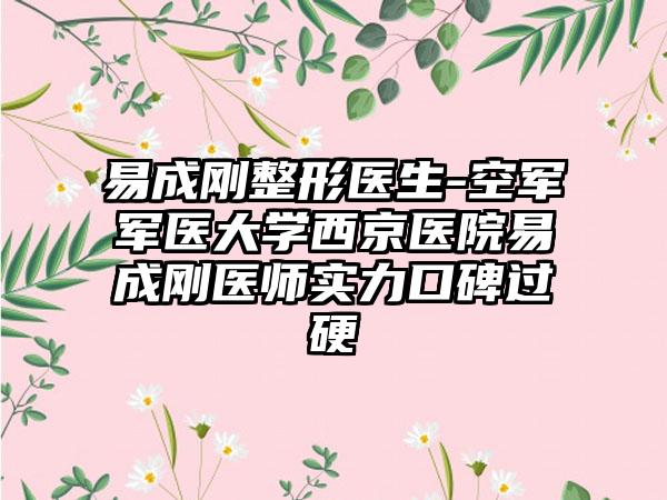 易成刚整形医生-空军军医大学西京医院易成刚医师实力口碑过硬