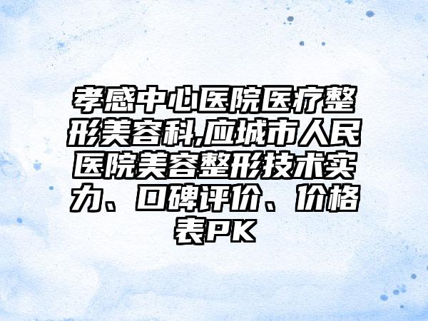 孝感中心医院医疗整形美容科,应城市人民医院美容整形技术实力、口碑评价、价格表PK