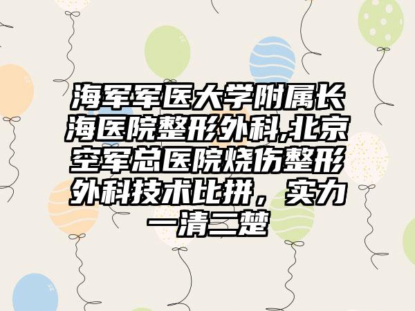 海军军医大学附属长海医院整形外科,北京空军总医院烧伤整形外科技术比拼，实力一清二楚