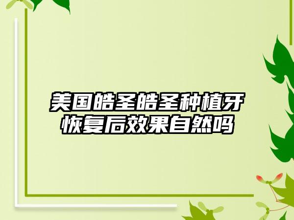 美国皓圣皓圣种植牙恢复后效果自然吗
