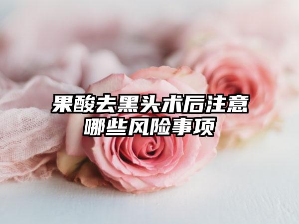 果酸去黑头术后注意哪些风险事项