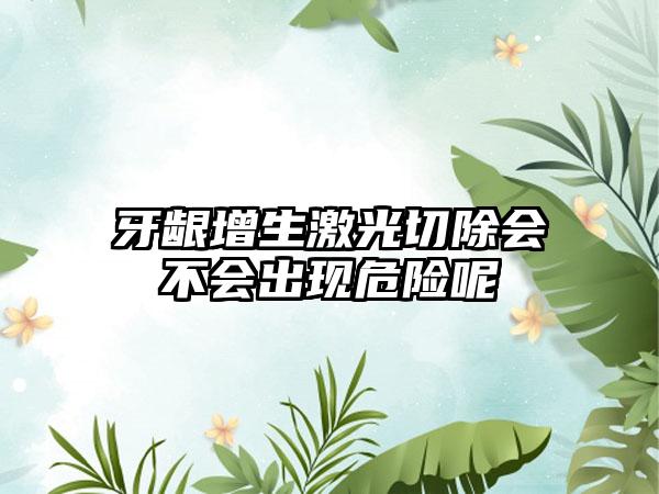 牙龈增生激光切除会不会出现危险呢