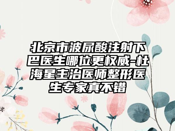 北京市波尿酸注射下巴医生哪位更权威-杜海星主治医师整形医生专家真不错