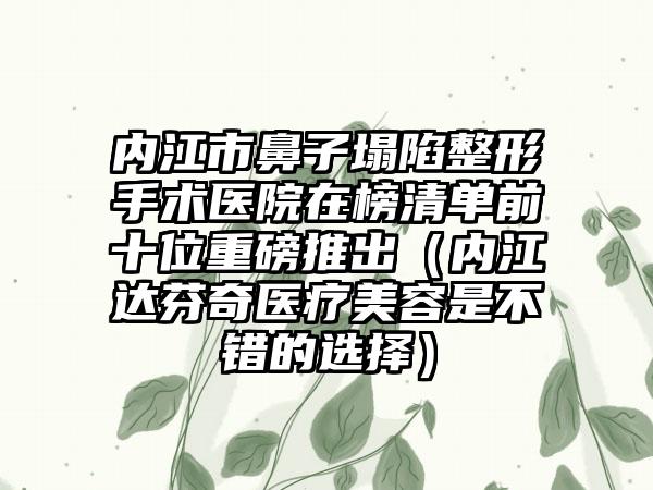 内江市鼻子塌陷整形手术医院在榜清单前十位重磅推出（内江达芬奇医疗美容是不错的选择）