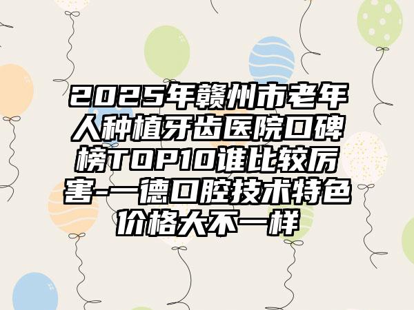 2025年赣州市老年人种植牙齿医院口碑榜TOP10谁比较厉害-一德口腔技术特色价格大不一样