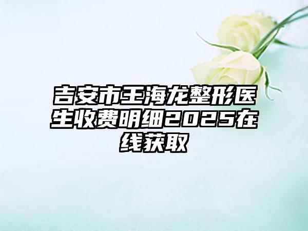 吉安市王海龙整形医生收费明细2025在线获取