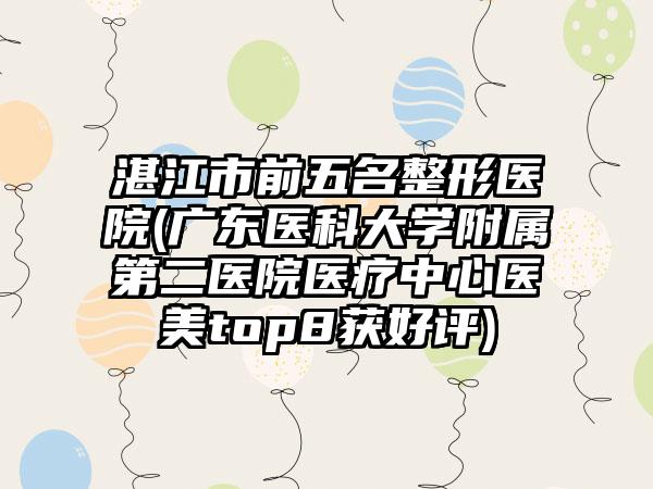 湛江市前五名整形医院(广东医科大学附属第二医院医疗中心医美top8获好评)